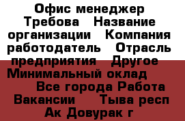 Офис-менеджер Требова › Название организации ­ Компания-работодатель › Отрасль предприятия ­ Другое › Минимальный оклад ­ 18 000 - Все города Работа » Вакансии   . Тыва респ.,Ак-Довурак г.